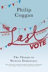Coggan, Philip - Last Vote. The Threats to Western Democracy