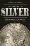 William Silber - Story of silver How the white metal shaped america and the modern world