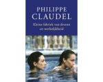 Philippe Claudel - Kleine Fabriek Van Droom En Werkelijkheid Philippe Claudel - Kleine Fabriek Van Droom En Werkelijkheid
