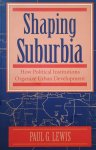 Paul G. Lewis - Shaping Suburbia - How Political Institutions Organize Urban Development