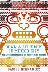 Hernandez, Daniel - Down & Delirious in Mexico City / The Aztec Metropolis in the Twenty-First Century