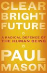 Paul Mason - Clear bright future A radical defence of the human being