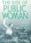 Matthews, Glenna. - Rise of Public Woman : Woman's Power and Woman's Place in the United States, 1630-1970.