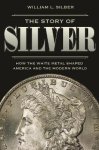 William Silber - Story of silver How the white metal shaped america and the modern world