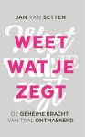 Jan van Setten - Weet wat je zegt De geheime kracht van taal ontmaskerd