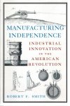 SMITH, Robert F. - Manufacturing Independence - Industrial Innovation in the American Revolution.
