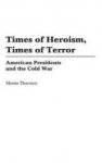 Thornton, Martin - Times of Heroism, Times of Terror. American Presidents and the Cold War