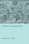 Kathleen S. Lamp - A City of Marble The Rhetoric of Augustan Rome