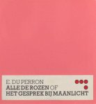 Perron, E. du. - Alle de rozen of Het gesprek bij maanlicht. Perron, E. du. - Alle de rozen of Het gesprek bij maanlicht.