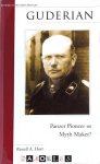 Russel A. Hart - Guderian. Panzer Pioneer or Myth Maker?