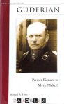 Russel A. Hart - Guderian. Panzer Pioneer or Myth Maker?