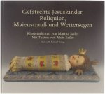 Martha Sailer Alois Sailer Joachim Feist - Gefatschte Jesuskinder, Reliquien, Maienstrauß und Wettersegen : Klosterarbeiten von Martha Sailer