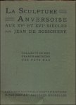 DE BOSSCHERE, JEAN. - LA SCULPTURE ANVERSOISE AUX XVe ET XVIe SIECLES.