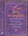 Carlson Richard...vertaling: Karin Breuker - Laat het je een zorg zijn ............Wat te doen bij belangrijke gebeurtenissen in je leven....dit boek is opgedragen aan al diegenen die in hun leven ingrijpende of pijnelijke gebeurtenissen hebben meegemaakt,..........