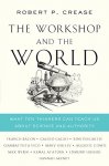 Robert Crease 114908 - Workshop & the World: What Ten Thinkers Can Teach Us about Science & Authority.