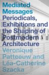 Véronique Patteeuw, Léa-Catherine Szacka - Mediated Messages Periodicals, Exhibitions and the Shaping of Postmodern Architecture