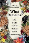 Rupert Callender - What Remains? Life, Death & the Human Art of Undertaking