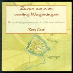 Gast, Kees - Zeven eeuwen vesting Wageningen : de verdedigingswerken van de 13de eeuw tot heden