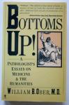 William B. Ober - Bottoms Up! - A Pathologist's Essays on Medicine & The Humanities