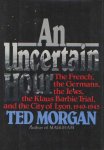 Morgan, Ted - An Uncertain Hour: The French, the Germans, the Jews, the Klaus Barbie Trial, and the City of Lyon, 1940-1945