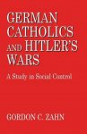 Gordon C. Zahn - German Catholics and Hitler's Wars