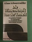 Schwarzwäller, Klaus - Die Wissenschaft von der Torheit - Evangelische Theologie im Schnittpunkt von christlichem Glauben und kritischer Vernunft