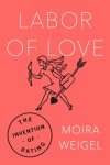 Weigel, Moira - Labor of Love The Invention of Dating