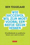 Ben Tiggelaar 38185 - Wie succesvol wil zijn moet vooral een beetje geluk hebben 52 prikkelende en praktische lessen voor werk en leven