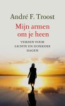 André F. Troost - Mijn armen om je heen Verzen voor lichte en donkere dagen
