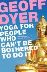 Geoff Dyer 44909 - Yoga for People Who Can't be Bothered to Do it