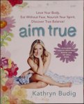 Kathryn Budig - Aim True Love Your Body, Eat Without Fear, Nourish Your Spirit, Discover True Balance!