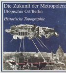 Schwarz, Karl (red.) - Die Zukunft der Metropolen: Utopischer Ort Berlin. Band 3 Historische Topographie