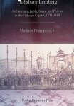Prokopovych, Markian - Habsburg Lemberg: Architecture, Public Space, and Politics in the Galician Capital, 1772-1914