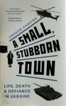 Andrew Harding - A Small, Stubborn Town Life, Death & Defiance in Ukraine