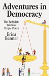 Erica Benner - Adventures in Democracy The Turbulent World of People Power
