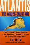Allen, J.M. - Atlantis, the Andes Solution. The Discovery of South America as the Legendary Continent of Atlantis. The Theory and the Evidence Allen, J.M. - Atlantis, the Andes Solution. The Discovery of South America as the Legendary Continent of Atlantis. The Theory and the Evidence