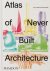 Sam Lubell; Greg Goldin - Atlas of Never Built Architecture