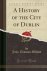 John Thomas Gilbert - A History of the City of Dublin (Classic Reprint)